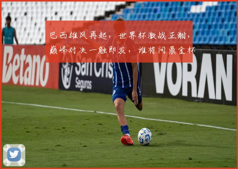 巴西雄风再起，世界杯激战正酣，巅峰对决一触即发，谁将问鼎金杯