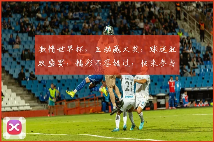 激情世界杯，互动赢大奖，球迷狂欢盛宴，精彩不容错过，快来参与