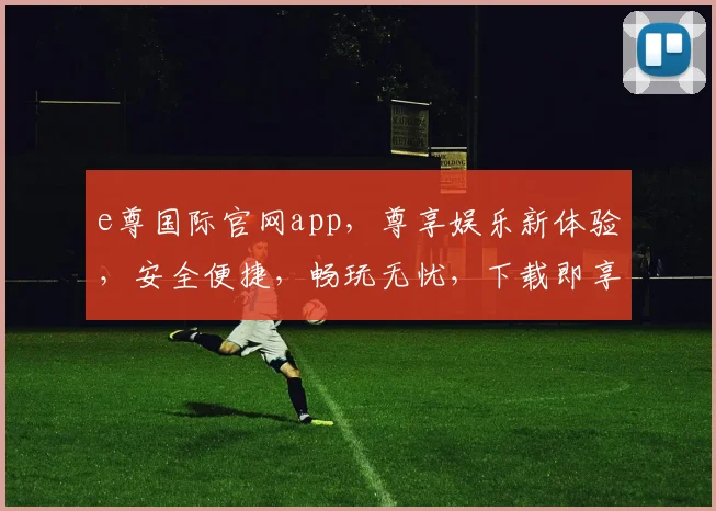 e尊国际官网app，尊享娱乐新体验，安全便捷，畅玩无忧，下载即享