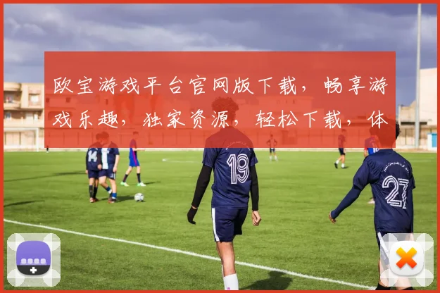 欧宝游戏平台官网版下载，畅享游戏乐趣，独家资源，轻松下载，体验非凡