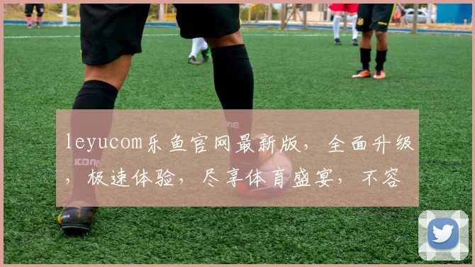 leyucom乐鱼官网最新版，全面升级，极速体验，尽享体育盛宴，不容错过