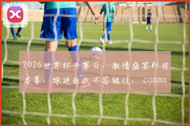2026世界杯开赛日，激情盛宴即将启幕，球迷狂欢不容错过， comma
