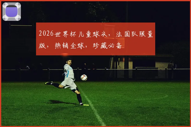 2026世界杯儿童球衣，法国队限量版，热销全球，珍藏必备
