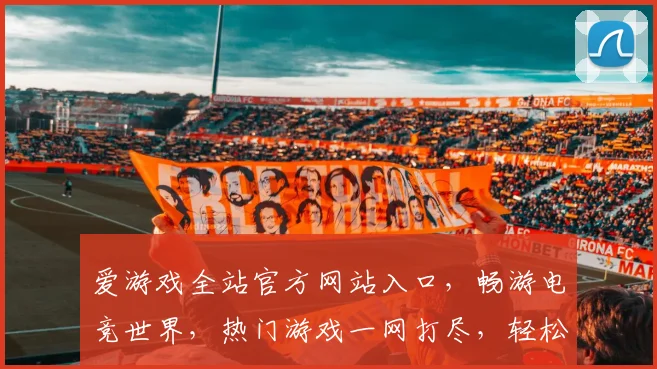 爱游戏全站官方网站入口，畅游电竞世界，热门游戏一网打尽，轻松登录，畅享不停
