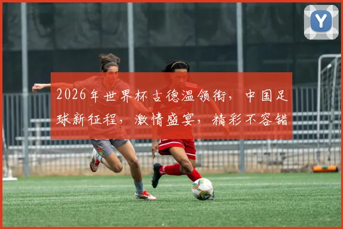 2026年世界杯古德温领衔，中国足球新征程，激情盛宴，精彩不容错过，