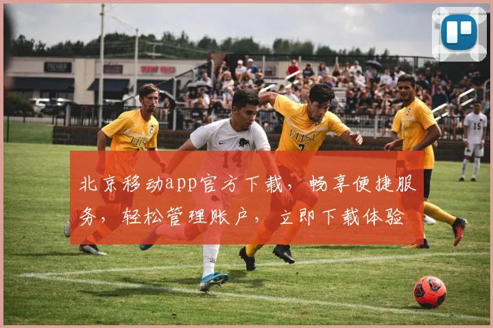 北京移动app官方下载，畅享便捷服务，轻松管理账户，立即下载体验