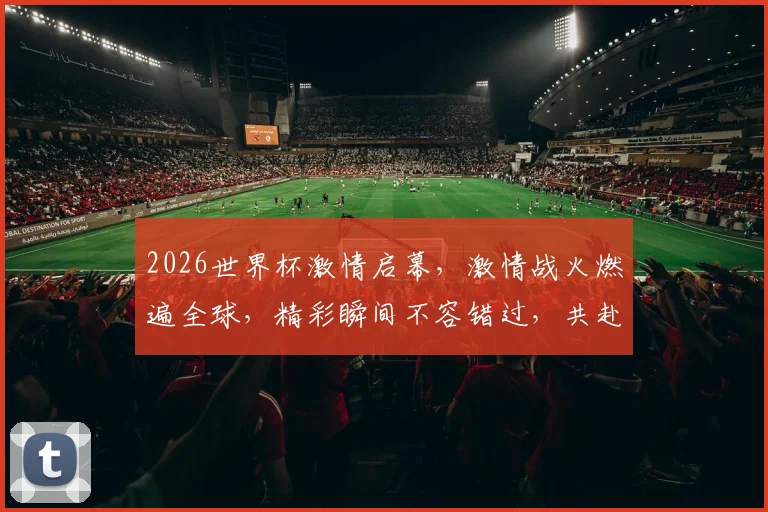 2026世界杯激情启幕，激情战火燃遍全球，精彩瞬间不容错过，共赴足球盛宴