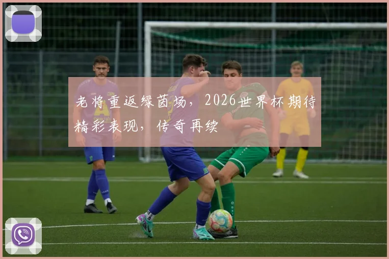 老将重返绿茵场，2026世界杯期待精彩表现，传奇再续