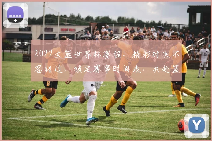 2022女篮世界杯赛程，精彩对决不容错过，锁定赛事时间表，共赴篮球盛宴